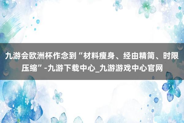 九游会欧洲杯作念到“材料瘦身、经由精简、时限压缩”-九游下载中心_九游游戏中心官网