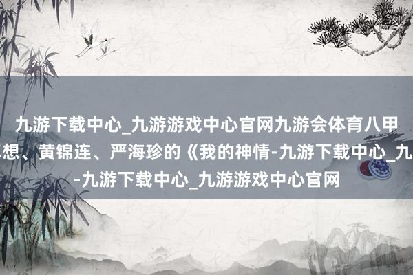 九游下载中心_九游游戏中心官网九游会体育八甲镇第二小学刘卓想、黄锦连、严海珍的《我的神情-九游下载中心_九游游戏中心官网