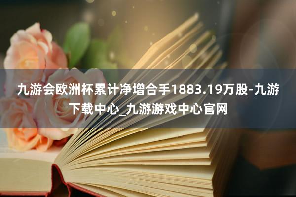 九游会欧洲杯累计净增合手1883.19万股-九游下载中心_九游游戏中心官网