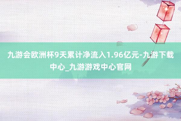 九游会欧洲杯9天累计净流入1.96亿元-九游下载中心_九游游戏中心官网