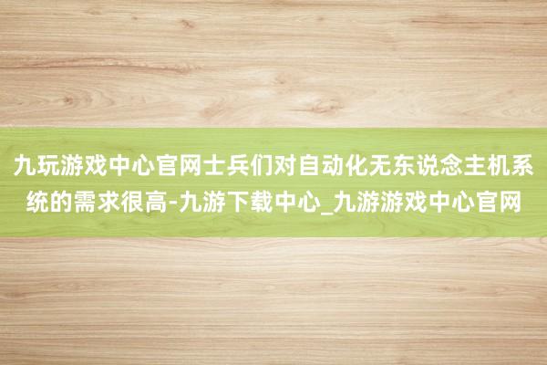 九玩游戏中心官网士兵们对自动化无东说念主机系统的需求很高-九游下载中心_九游游戏中心官网