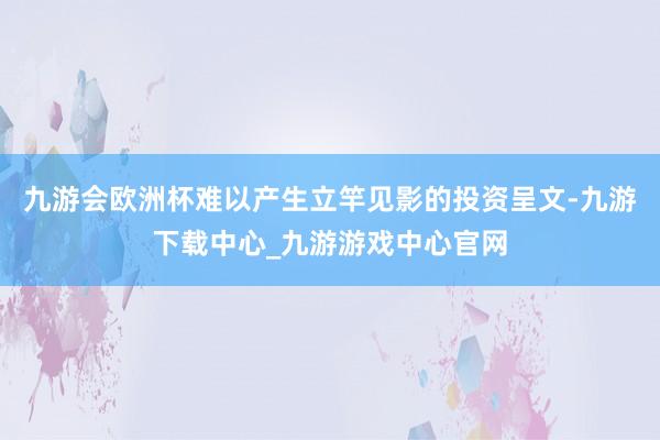 九游会欧洲杯难以产生立竿见影的投资呈文-九游下载中心_九游游戏中心官网