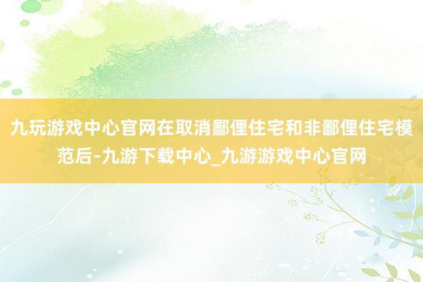 九玩游戏中心官网在取消鄙俚住宅和非鄙俚住宅模范后-九游下载中心_九游游戏中心官网