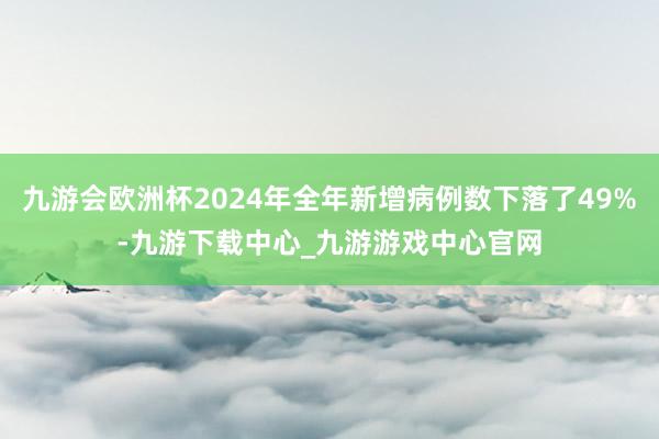 九游会欧洲杯2024年全年新增病例数下落了49%-九游下载中心_九游游戏中心官网