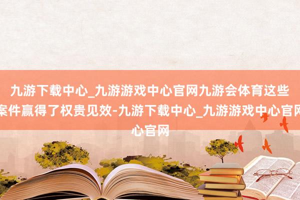 九游下载中心_九游游戏中心官网九游会体育这些案件赢得了权贵见效-九游下载中心_九游游戏中心官网