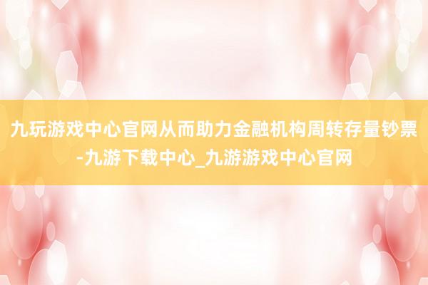 九玩游戏中心官网从而助力金融机构周转存量钞票-九游下载中心_九游游戏中心官网