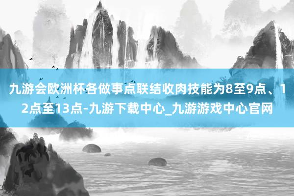 九游会欧洲杯各做事点联结收肉技能为8至9点、12点至13点-九游下载中心_九游游戏中心官网