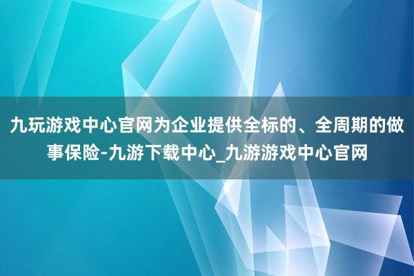 九玩游戏中心官网为企业提供全标的、全周期的做事保险-九游下载中心_九游游戏中心官网