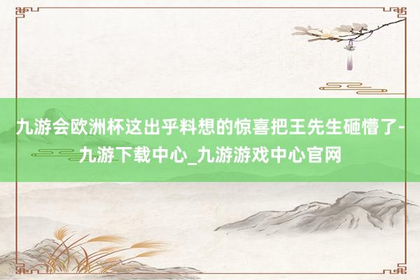 九游会欧洲杯这出乎料想的惊喜把王先生砸懵了-九游下载中心_九游游戏中心官网