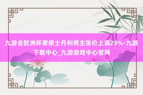 九游会欧洲杯摩根士丹利将主张价上调29%-九游下载中心_九游游戏中心官网