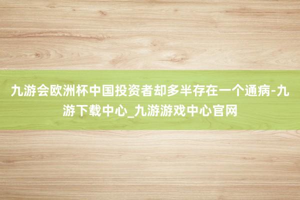 九游会欧洲杯中国投资者却多半存在一个通病-九游下载中心_九游游戏中心官网