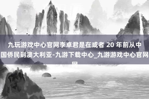 九玩游戏中心官网李卓君是在或者 20 年前从中国侨民到澳大利亚-九游下载中心_九游游戏中心官网