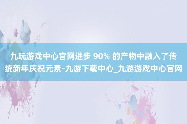 九玩游戏中心官网进步 90% 的产物中融入了传统新年庆祝元素-九游下载中心_九游游戏中心官网