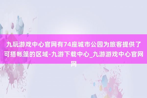 九玩游戏中心官网有74座城市公园为旅客提供了可搭帐篷的区域-九游下载中心_九游游戏中心官网