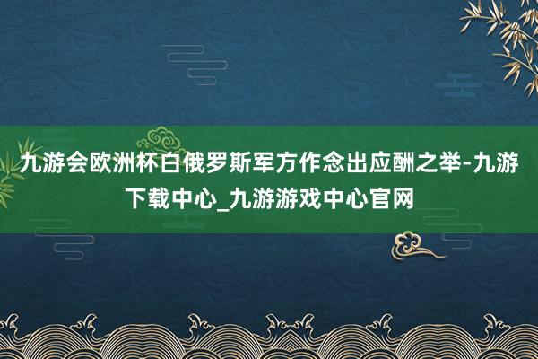 九游会欧洲杯白俄罗斯军方作念出应酬之举-九游下载中心_九游游戏中心官网